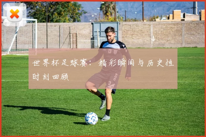 世界杯足球赛：精彩瞬间与历史性时刻回顾