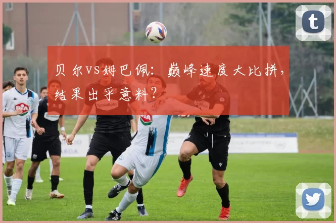 贝尔vs姆巴佩：巅峰速度大比拼，结果出乎意料？
