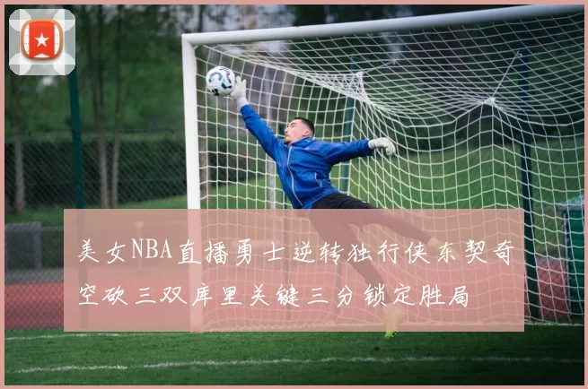 美女NBA直播勇士逆转独行侠东契奇空砍三双库里关键三分锁定胜局