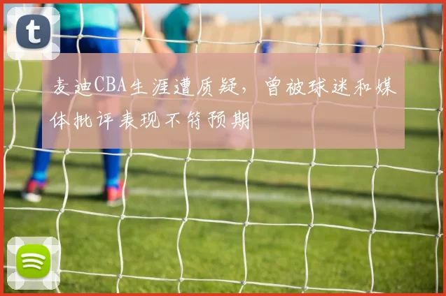 麦迪CBA生涯遭质疑，曾被球迷和媒体批评表现不符预期