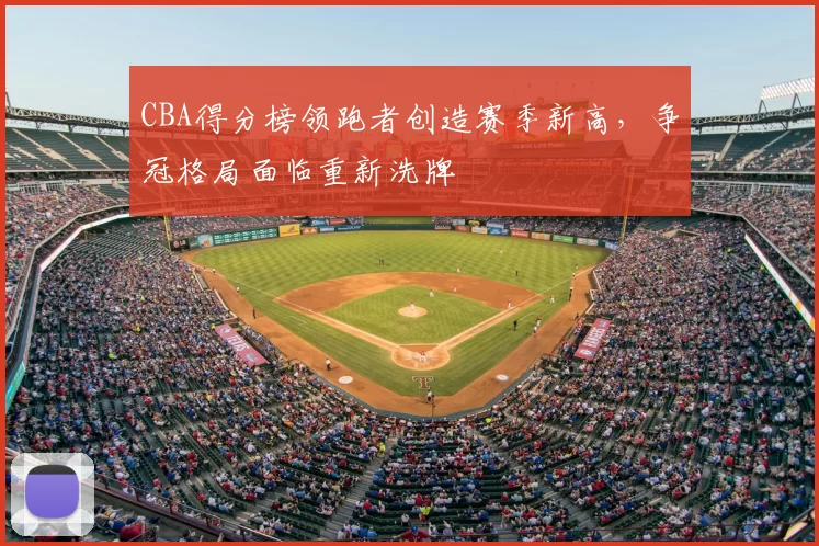 CBA得分榜领跑者创造赛季新高，争冠格局面临重新洗牌