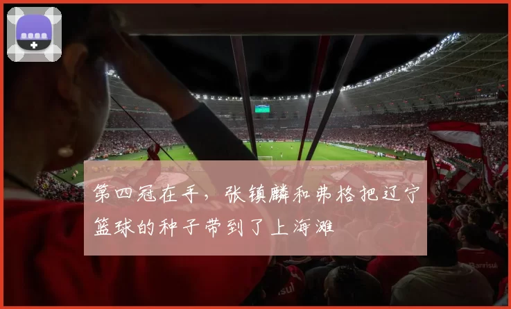 第四冠在手，张镇麟和弗格把辽宁篮球的种子带到了上海滩