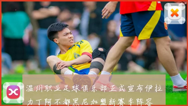 温州职业足球俱乐部正式宣布伊拉力丁阿不都黑尼加盟新赛季阵容