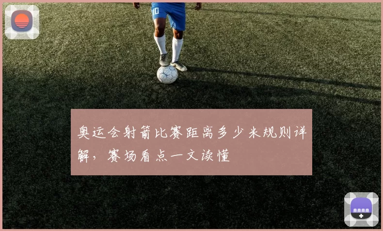 奥运会射箭比赛距离多少米规则详解,赛场看点一文读懂