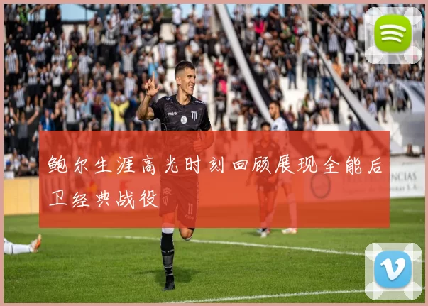 鲍尔生涯高光时刻回顾展现全能后卫经典战役