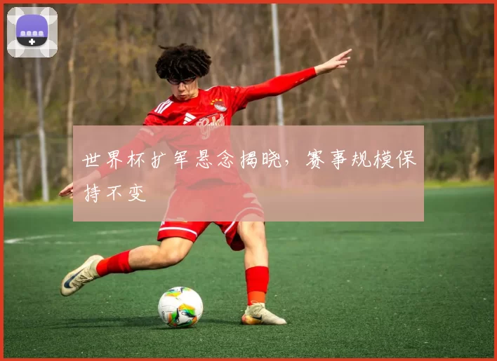 世界杯扩军悬念揭晓，赛事规模保持不变