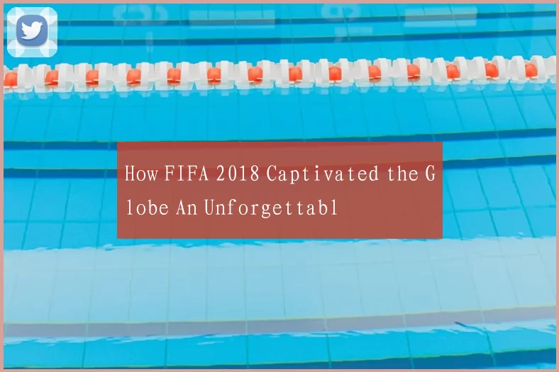 How FIFA 2018 Captivated the Globe An Unforgettabl