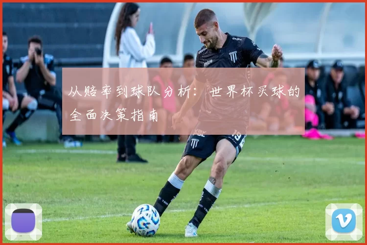 从赔率到球队分析:世界杯买球的全面决策指南