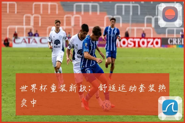 世界杯童装新款:舒适运动套装热卖中