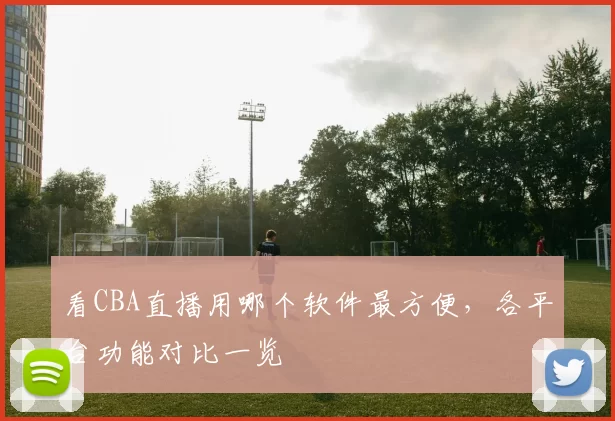 看CBA直播用哪个软件最方便，各平台功能对比一览