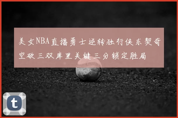 美女NBA直播勇士逆转独行侠东契奇空砍三双库里关键三分锁定胜局