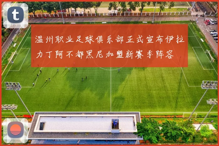 温州职业足球俱乐部正式宣布伊拉力丁阿不都黑尼加盟新赛季阵容