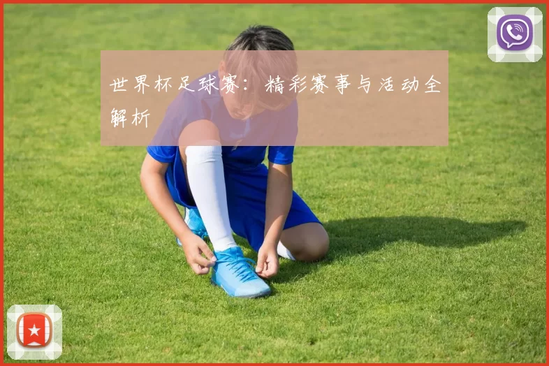世界杯足球赛:精彩赛事与活动全解析