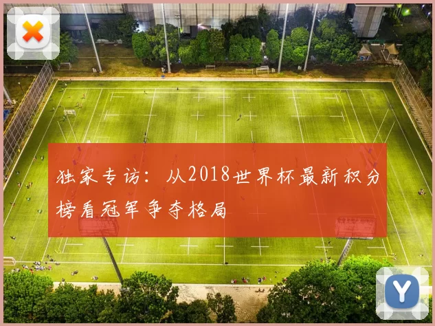 独家专访:从2018世界杯最新积分榜看冠军争夺格局