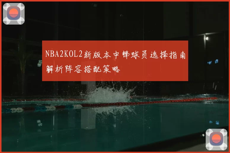 NBA2KOL2新版本中锋球员选择指南解析阵容搭配策略