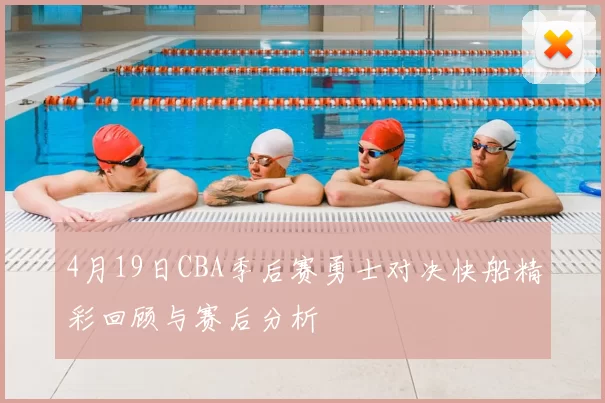 4月19日CBA季后赛勇士对决快船精彩回顾与赛后分析