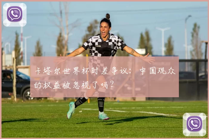 卡塔尔世界杯时差争议:中国观众的权益被忽视了吗?