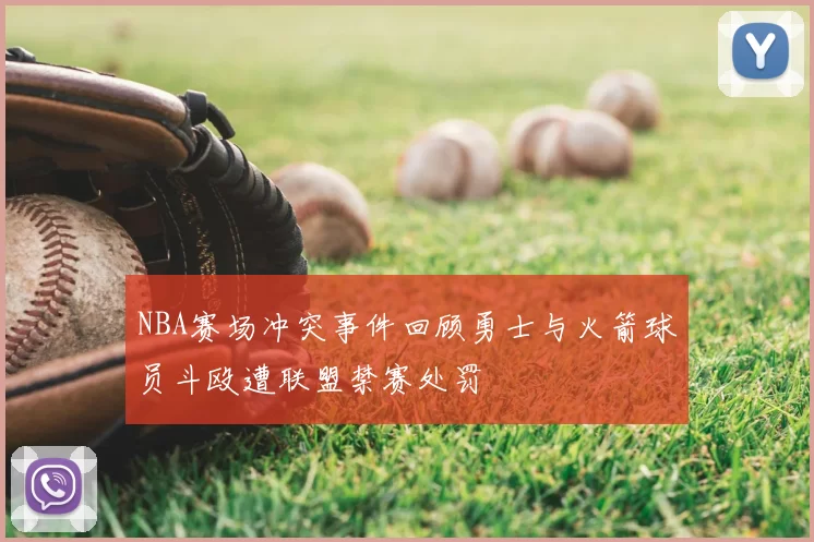 NBA赛场冲突事件回顾勇士与火箭球员斗殴遭联盟禁赛处罚