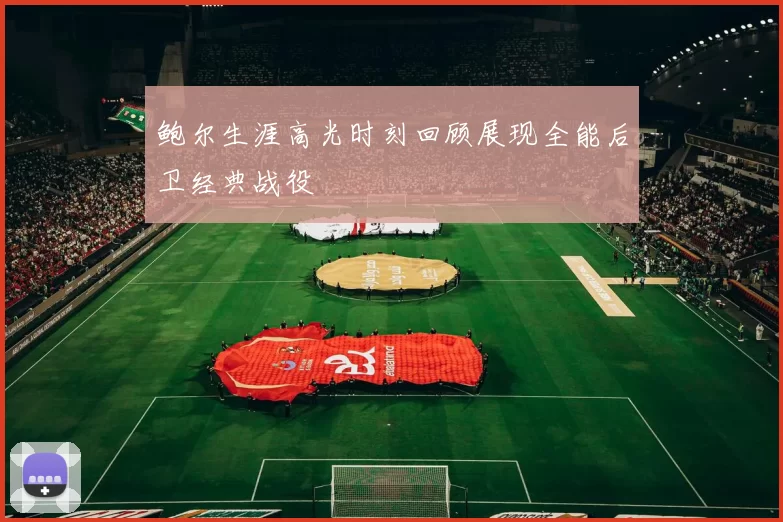 鲍尔生涯高光时刻回顾展现全能后卫经典战役