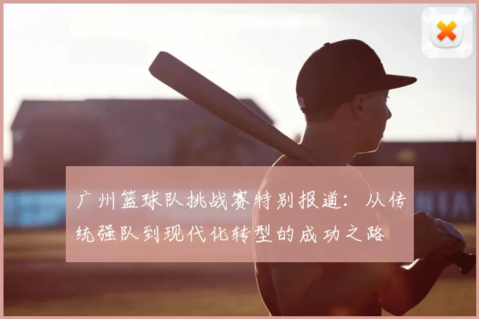 广州篮球队挑战赛特别报道:从传统强队到现代化转型的成功之路