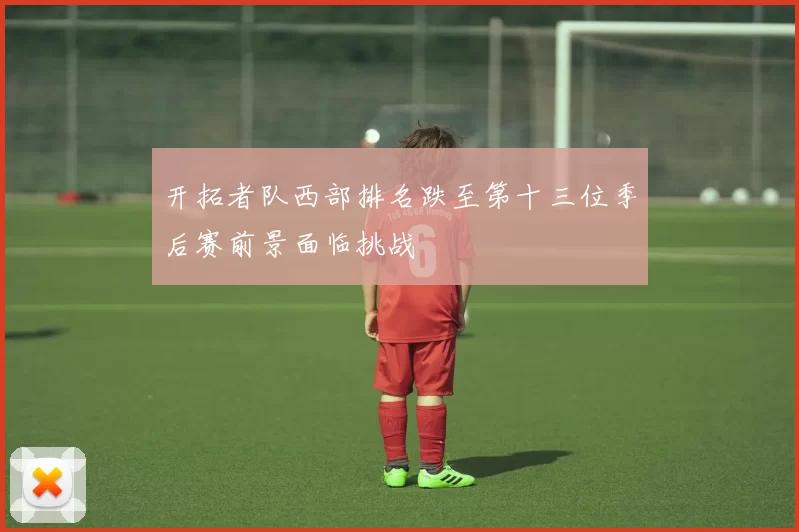 开拓者队西部排名跌至第十三位季后赛前景面临挑战