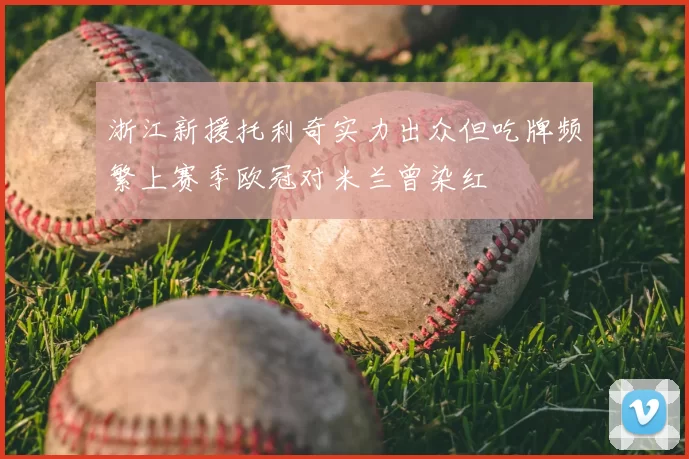 浙江新援托利奇实力出众但吃牌频繁上赛季欧冠对米兰曾染红