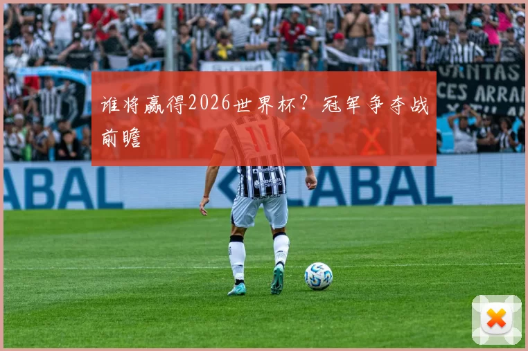 谁将赢得2026世界杯？冠军争夺战前瞻