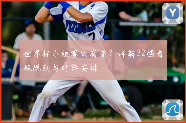 世界杯小组赛制有变?详解32强晋级规则与对阵安排