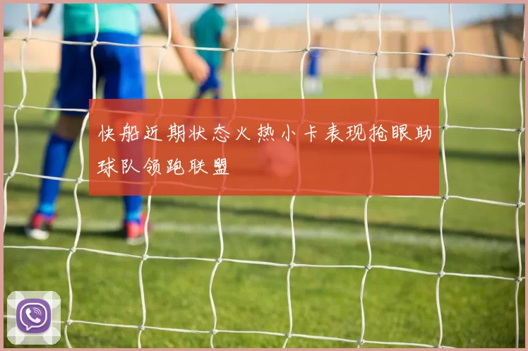 快船近期状态火热小卡表现抢眼助球队领跑联盟