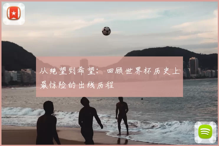 从绝望到希望:回顾世界杯历史上最惊险的出线历程