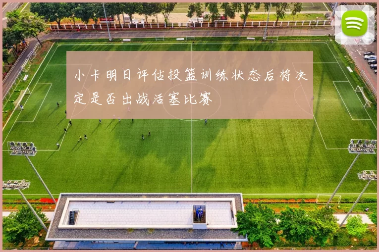 小卡明日评估投篮训练状态后将决定是否出战活塞比赛