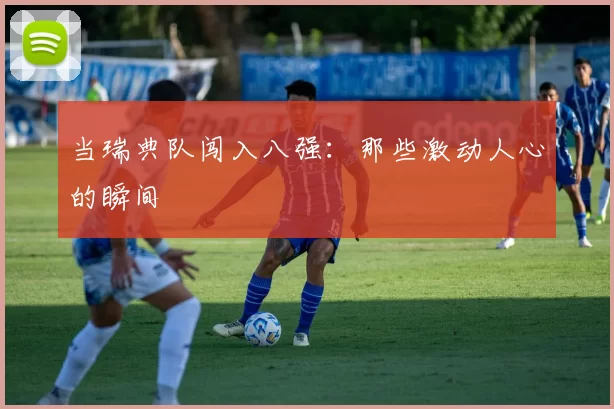 当瑞典队闯入八强：那些激动人心的瞬间