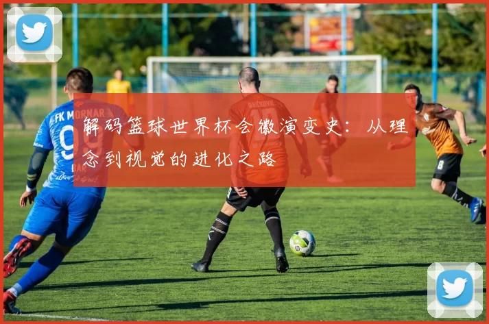 解码篮球世界杯会徽演变史：从理念到视觉的进化之路