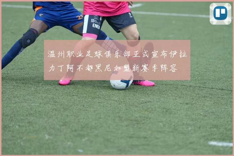温州职业足球俱乐部正式宣布伊拉力丁阿不都黑尼加盟新赛季阵容
