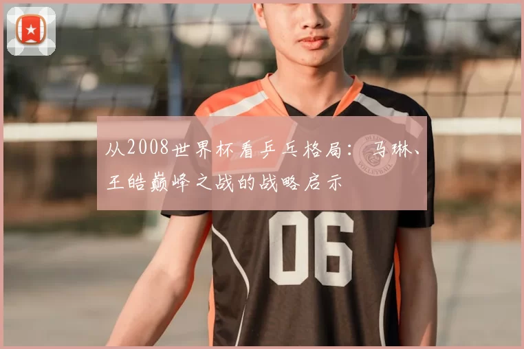 从2008世界杯看乒乓格局:马琳、王皓巅峰之战的战略启示