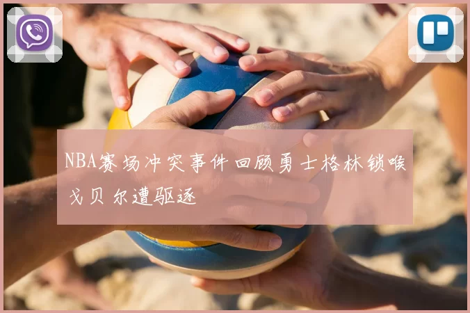 NBA赛场冲突事件回顾勇士格林锁喉戈贝尔遭驱逐