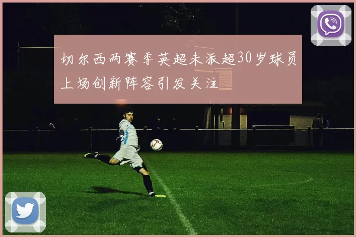 切尔西两赛季英超未派超30岁球员上场创新阵容引发关注