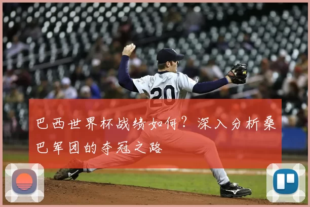 巴西世界杯战绩如何？深入分析桑巴军团的夺冠之路