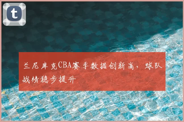 兰尼库克CBA赛季数据创新高，球队战绩稳步提升