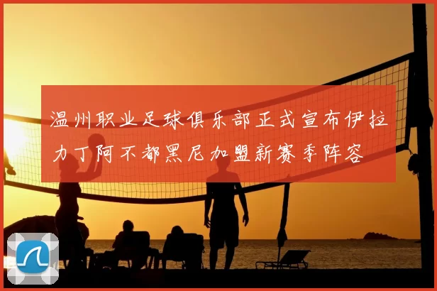 温州职业足球俱乐部正式宣布伊拉力丁阿不都黑尼加盟新赛季阵容