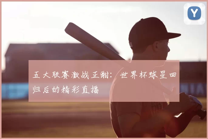 五大联赛激战正酣：世界杯球星回归后的精彩直播