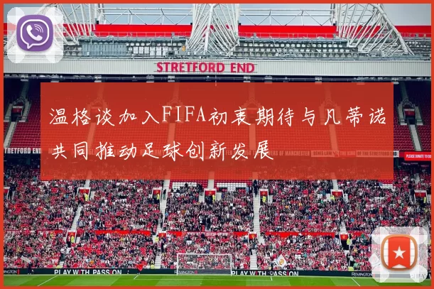 温格谈加入FIFA初衷期待与凡蒂诺共同推动足球创新发展