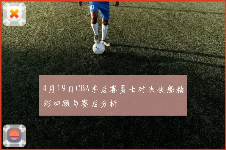 4月19日CBA季后赛勇士对决快船精彩回顾与赛后分析