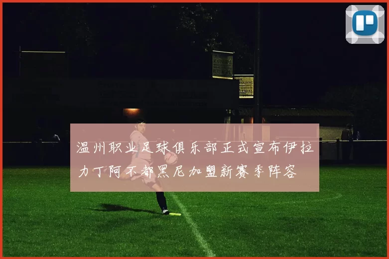 温州职业足球俱乐部正式宣布伊拉力丁阿不都黑尼加盟新赛季阵容