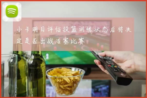 小卡明日评估投篮训练状态后将决定是否出战活塞比赛