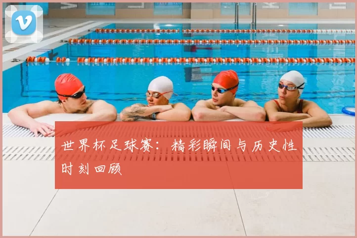 世界杯足球赛：精彩瞬间与历史性时刻回顾