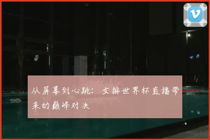 从屏幕到心跳：女排世界杯直播带来的巅峰对决
