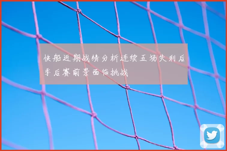 快船近期战绩分析连续五场失利后季后赛前景面临挑战