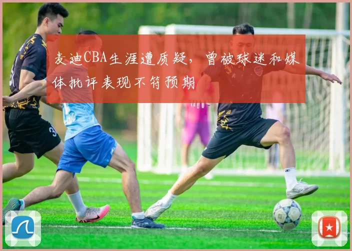 麦迪CBA生涯遭质疑，曾被球迷和媒体批评表现不符预期