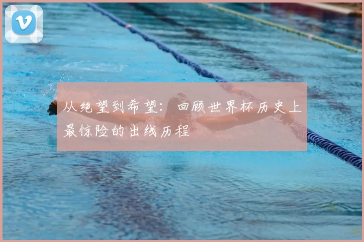 从绝望到希望:回顾世界杯历史上最惊险的出线历程